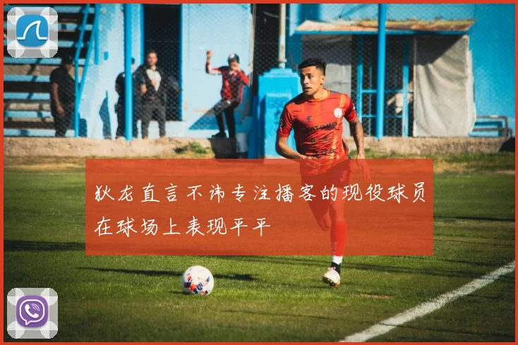 狄龙直言不讳专注播客的现役球员在球场上表现平平