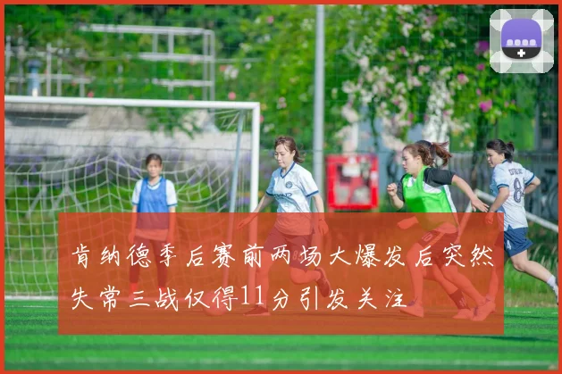 肯纳德季后赛前两场大爆发后突然失常三战仅得11分引发关注