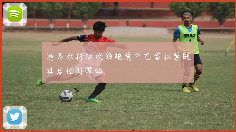 迪马尔科助攻领跑意甲巴雷拉紧随其后位列第四