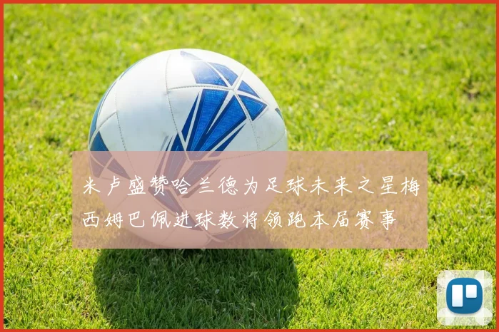米卢盛赞哈兰德为足球未来之星梅西姆巴佩进球数将领跑本届赛事