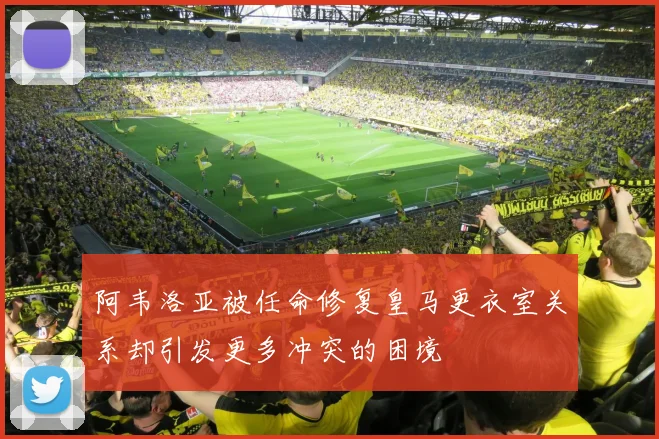 阿韦洛亚被任命修复皇马更衣室关系却引发更多冲突的困境