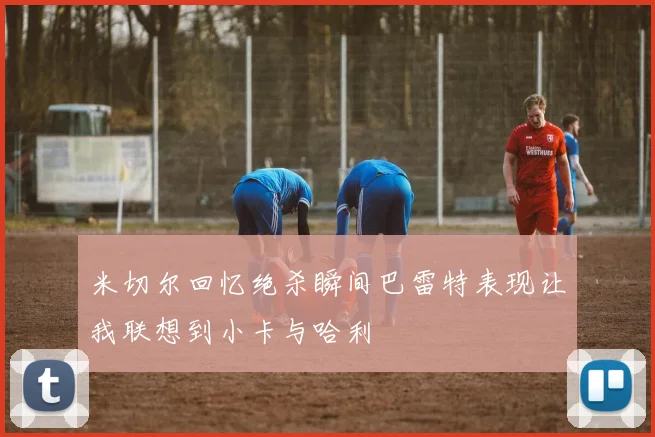 米切尔回忆绝杀瞬间巴雷特表现让我联想到小卡与哈利