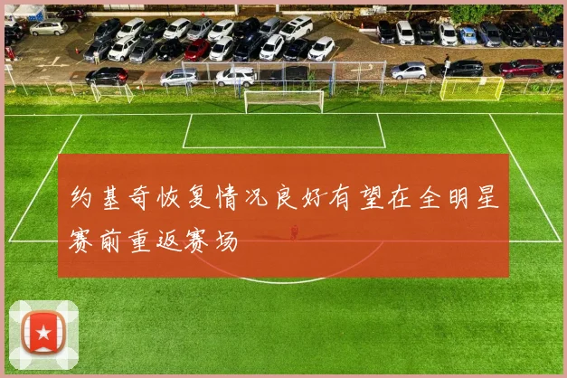 约基奇恢复情况良好有望在全明星赛前重返赛场