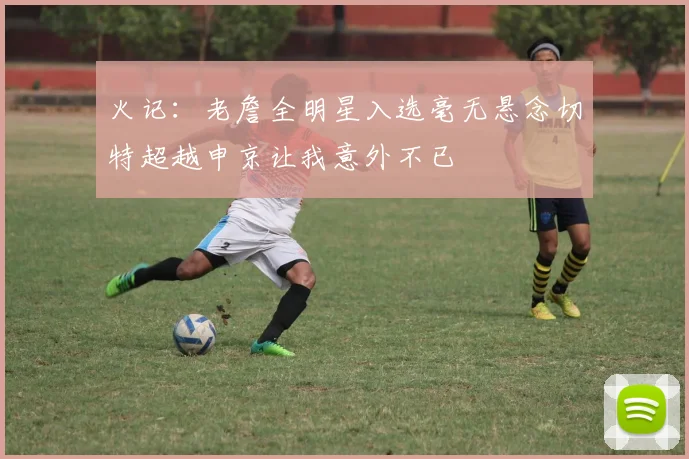 火记：老詹全明星入选毫无悬念切特超越申京让我意外不已