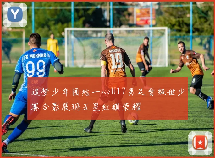 追梦少年团结一心U17男足晋级世少赛合影展现五星红旗荣耀