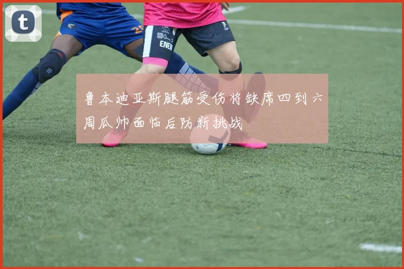 鲁本迪亚斯腿筋受伤将缺席四到六周瓜帅面临后防新挑战