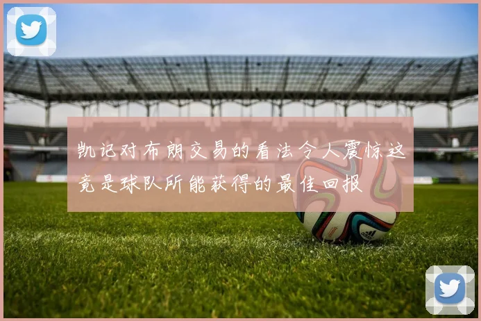 凯记对布朗交易的看法令人震惊这竟是球队所能获得的最佳回报