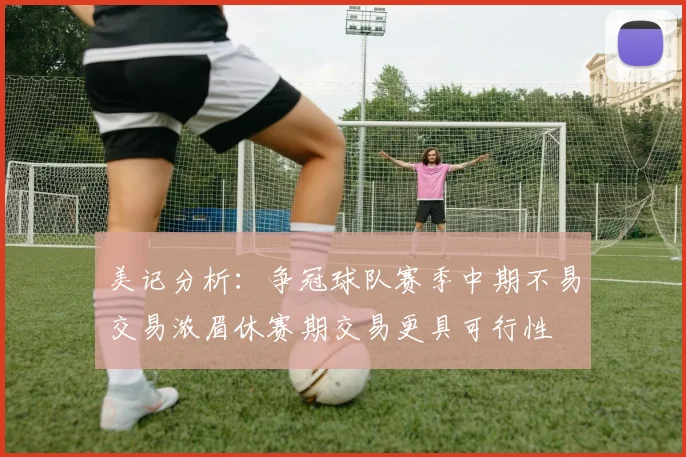美记分析：争冠球队赛季中期不易交易浓眉休赛期交易更具可行性