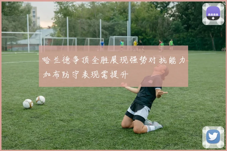 哈兰德争顶全胜展现强势对抗能力加布防守表现需提升