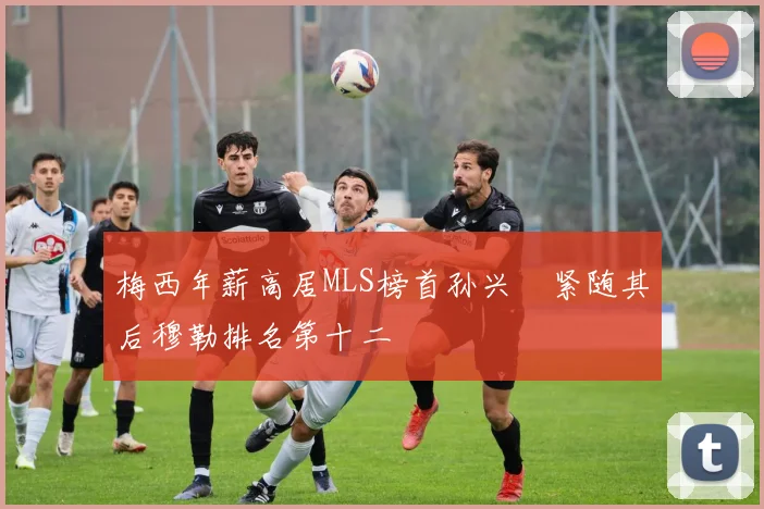 梅西年薪高居MLS榜首孙兴慜紧随其后穆勒排名第十二