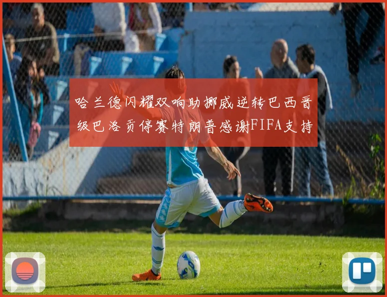 哈兰德闪耀双响助挪威逆转巴西晋级巴洛贡停赛特朗普感谢FIFA支持